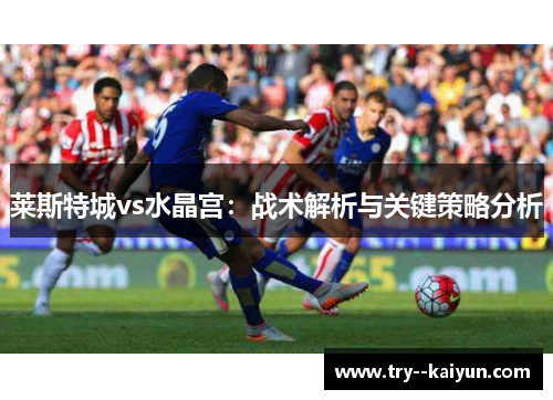 莱斯特城vs水晶宫:战术解析与关键策略分析 莱斯特城vs水晶宫:战术解析与关键策略分析