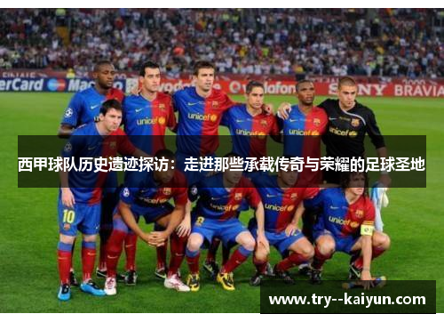 西甲球队历史遗迹探访:走进那些承载传奇与荣耀的足球圣地 西甲球队历史遗迹探访:走进那些承载传奇与荣耀的足球圣地