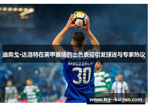 迪奥戈·达洛特在英甲赛场的出色表现引发球迷与专家热议 迪奥戈·达洛特在英甲赛场的出色表现引发球迷与专家热议