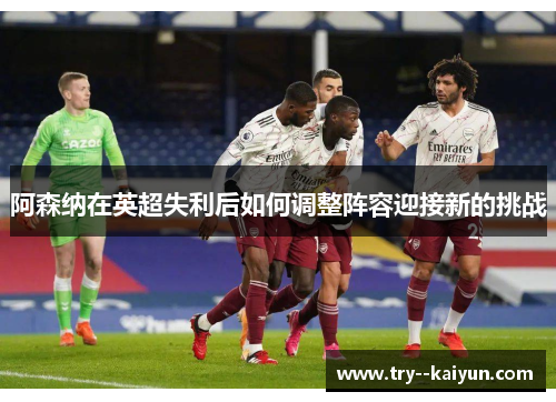 阿森纳在英超失利后如何调整阵容迎接新的挑战