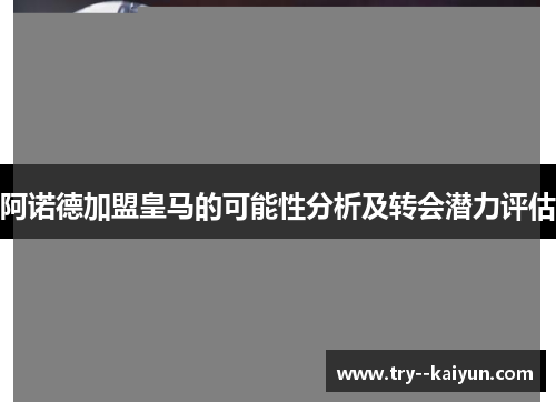 阿诺德加盟皇马的可能性分析及转会潜力评估 阿诺德加盟皇马的可能性分析及转会潜力评估