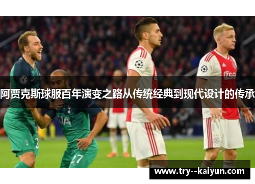 阿贾克斯球服百年演变之路从传统经典到现代设计的传承