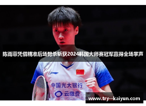 陈雨菲凭借精准后场劈杀斩获2024韩国大师赛冠军赢得全场掌声 陈雨菲凭借精准后场劈杀斩获2024韩国大师赛冠军赢得全场掌声