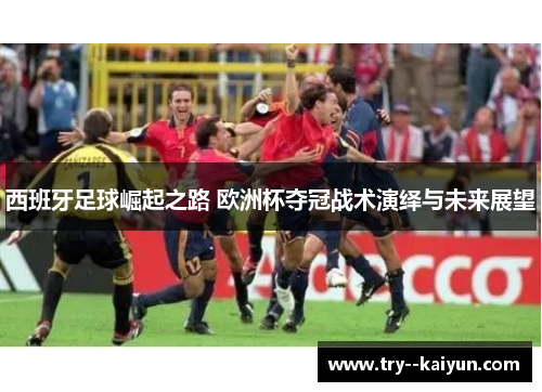 西班牙足球崛起之路 欧洲杯夺冠战术演绎与未来展望 西班牙足球崛起之路 欧洲杯夺冠战术演绎与未来展望