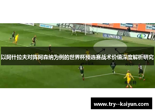 以阿什拉夫对阵阿森纳为例的世界杯预选赛战术价值深度解析研究