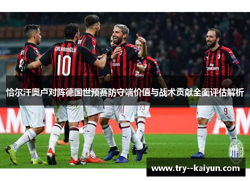 恰尔汗奥卢对阵德国世预赛防守端价值与战术贡献全面评估解析