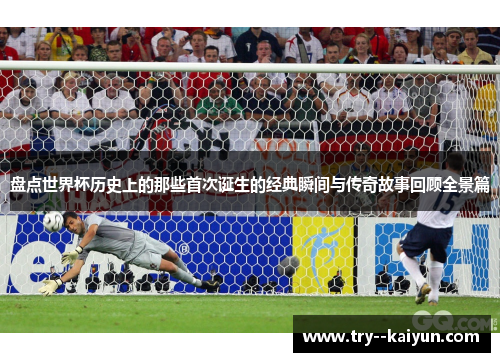 盘点世界杯历史上的那些首次诞生的经典瞬间与传奇故事回顾全景篇