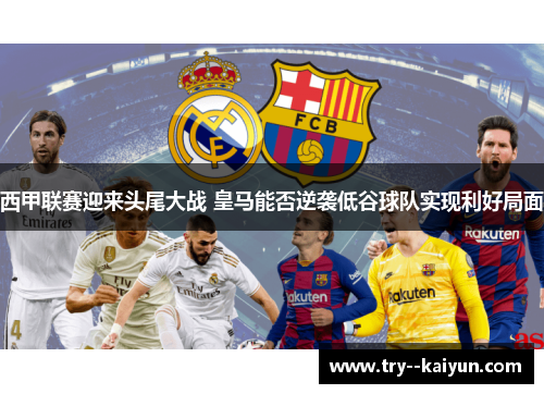 西甲联赛迎来头尾大战 皇马能否逆袭低谷球队实现利好局面