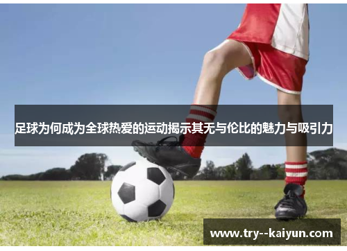 足球为何成为全球热爱的运动揭示其无与伦比的魅力与吸引力