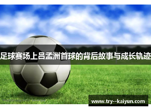 足球赛场上吕孟洲首球的背后故事与成长轨迹