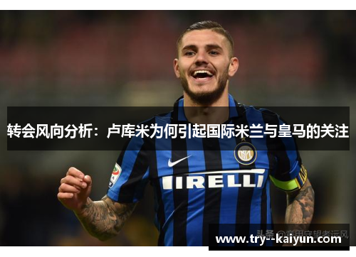 转会风向分析：卢库米为何引起国际米兰与皇马的关注