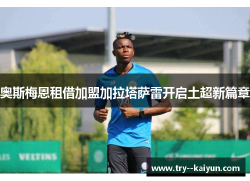 奥斯梅恩租借加盟加拉塔萨雷开启土超新篇章
