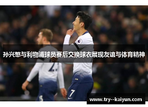 孙兴慜与利物浦球员赛后交换球衣展现友谊与体育精神