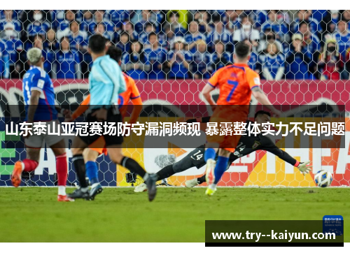 山东泰山亚冠赛场防守漏洞频现 暴露整体实力不足问题