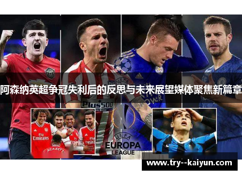 阿森纳英超争冠失利后的反思与未来展望媒体聚焦新篇章