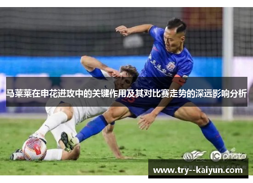 马莱莱在申花进攻中的关键作用及其对比赛走势的深远影响分析