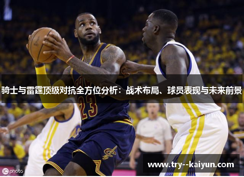 骑士与雷霆顶级对抗全方位分析：战术布局、球员表现与未来前景