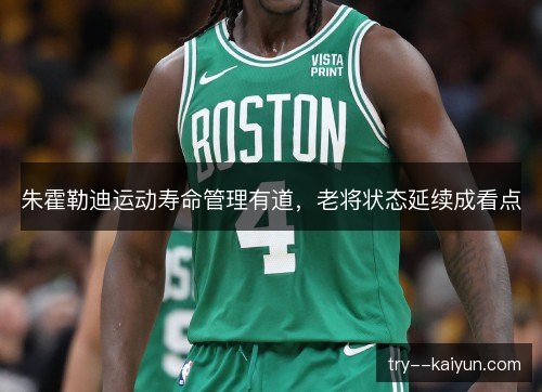 朱霍勒迪运动寿命管理有道，老将状态延续成看点