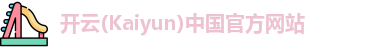 开云(Kaiyun)中国官方网站